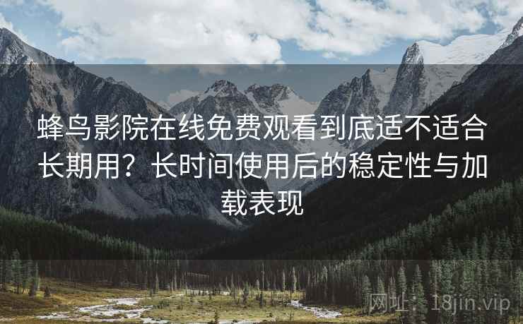 蜂鸟影院在线免费观看到底适不适合长期用?长时间使用后的稳定性与加载表现 蜂鸟影院在线免费观看到底适不适合长期用?长时间使用后的稳定性与加载表现