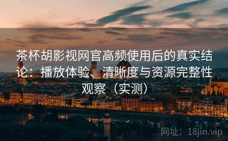 茶杯胡影视网官高频使用后的真实结论:播放体验、清晰度与资源完整性观察(实测) 茶杯胡影视网官高频使用后的真实结论:播放体验、清晰度与资源完整性观察(实测)