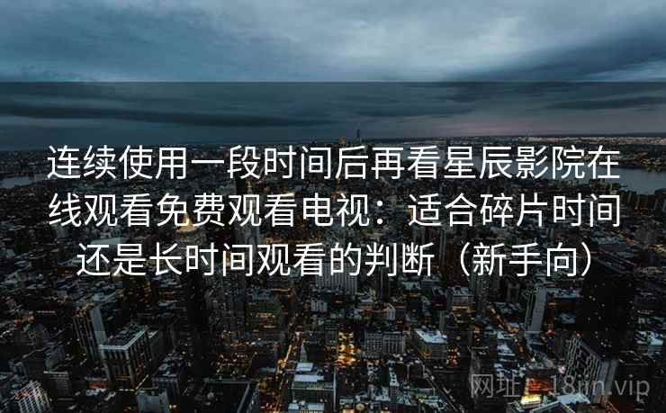 连续使用一段时间后再看星辰影院在线观看免费观看电视：适合碎片时间还是长时间观看的判断（新手向）