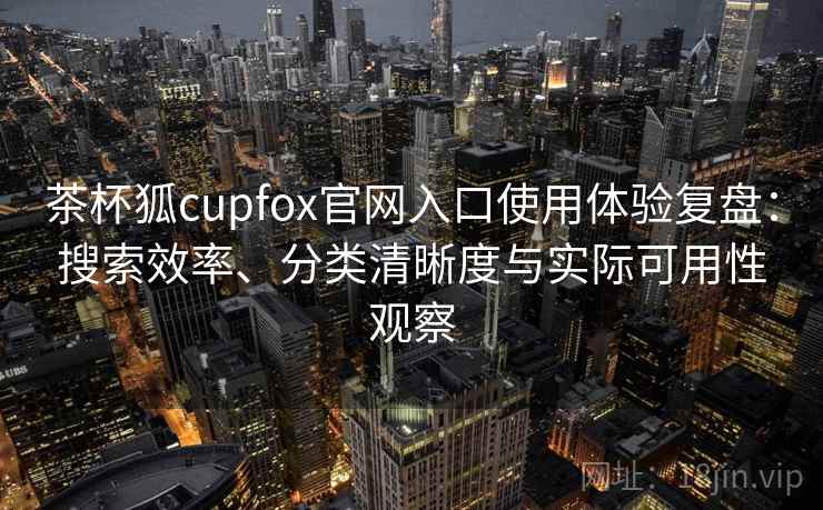 茶杯狐cupfox官网入口使用体验复盘:搜索效率、分类清晰度与实际可用性观察 茶杯狐cupfox官网入口使用体验复盘:搜索效率、分类清晰度与实际可用性观察