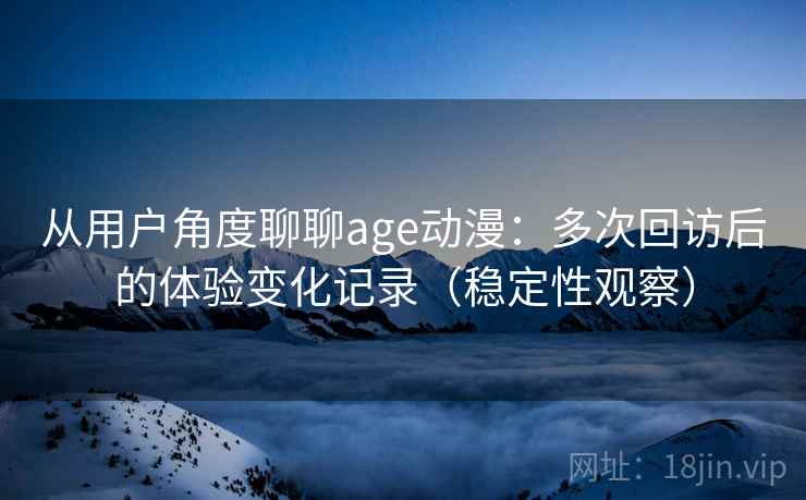 从用户角度聊聊age动漫:多次回访后的体验变化记录(稳定性观察) 从用户角度聊聊age动漫:多次回访后的体验变化记录(稳定性观察)