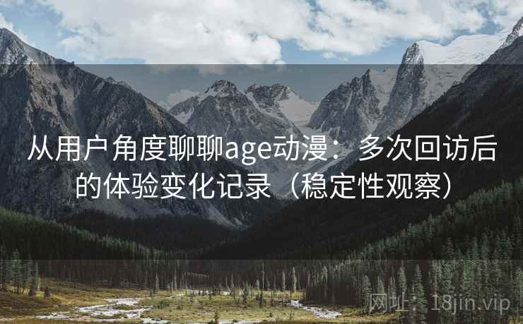 从用户角度聊聊age动漫:多次回访后的体验变化记录(稳定性观察) 从用户角度聊聊age动漫:多次回访后的体验变化记录(稳定性观察)