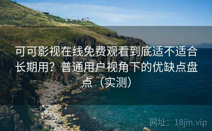可可影视在线免费观看到底适不适合长期用?普通用户视角下的优缺点盘点(实测) 可可影视在线免费观看到底适不适合长期用?普通用户视角下的优缺点盘点(实测)