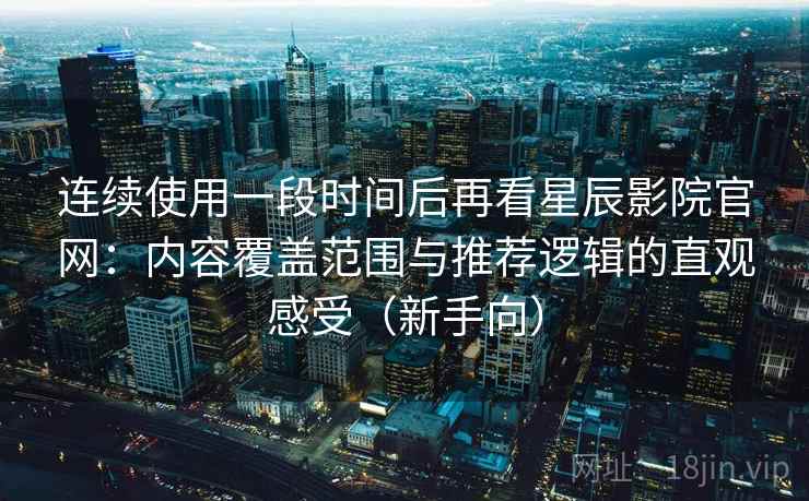 连续使用一段时间后再看星辰影院官网:内容覆盖范围与推荐逻辑的直观感受(新手向) 连续使用一段时间后再看星辰影院官网:内容覆盖范围与推荐逻辑的直观感受(新手向)