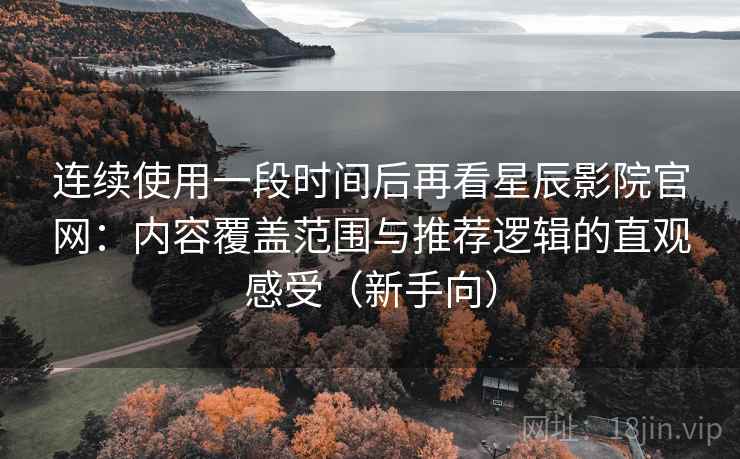 连续使用一段时间后再看星辰影院官网：内容覆盖范围与推荐逻辑的直观感受（新手向）