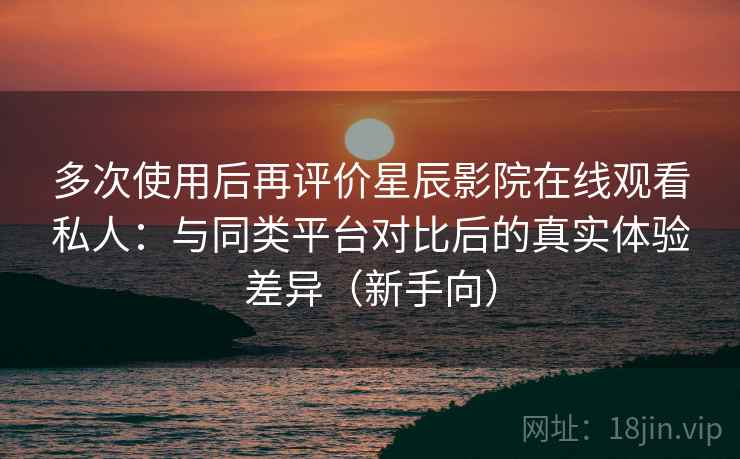 多次使用后再评价星辰影院在线观看私人:与同类平台对比后的真实体验差异(新手向) 多次使用后再评价星辰影院在线观看私人:与同类平台对比后的真实体验差异(新手向)