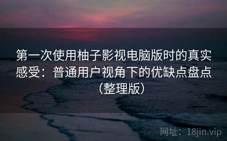 第一次使用柚子影视电脑版时的真实感受:普通用户视角下的优缺点盘点(整理版) 第一次使用柚子影视电脑版时的真实感受:普通用户视角下的优缺点盘点(整理版)