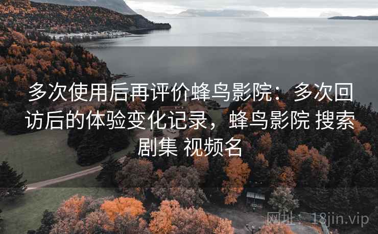 多次使用后再评价蜂鸟影院:多次回访后的体验变化记录,蜂鸟影院 搜索剧集 视频名 多次使用后再评价蜂鸟影院:多次回访后的体验变化记录,蜂鸟影院 搜索剧集 视频名