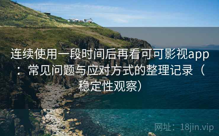 连续使用一段时间后再看可可影视app:常见问题与应对方式的整理记录(稳定性观察) 连续使用一段时间后再看可可影视app:常见问题与应对方式的整理记录(稳定性观察)