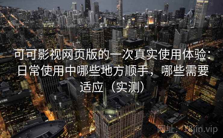 可可影视网页版的一次真实使用体验：日常使用中哪些地方顺手，哪些需要适应（实测）