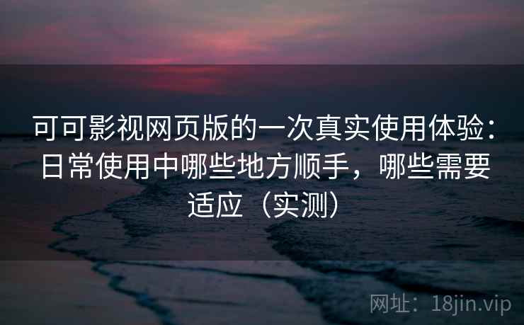 可可影视网页版的一次真实使用体验:日常使用中哪些地方顺手,哪些需要适应(实测) 可可影视网页版的一次真实使用体验:日常使用中哪些地方顺手,哪些需要适应(实测)
