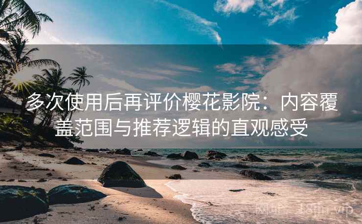 多次使用后再评价樱花影院:内容覆盖范围与推荐逻辑的直观感受 多次使用后再评价樱花影院:内容覆盖范围与推荐逻辑的直观感受