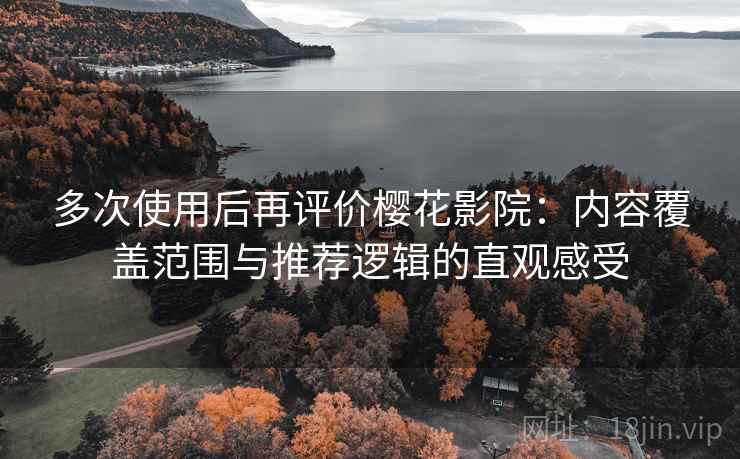 多次使用后再评价樱花影院：内容覆盖范围与推荐逻辑的直观感受