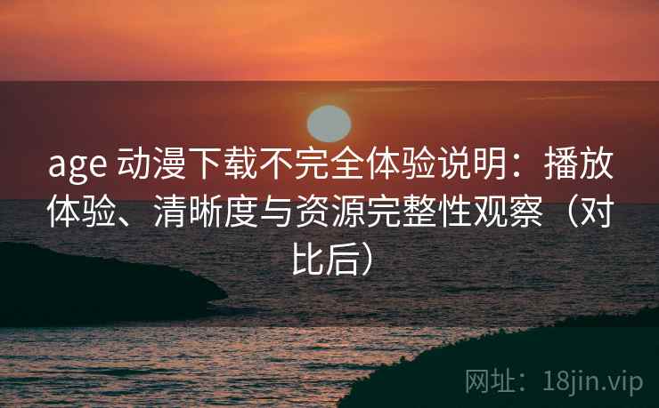 age 动漫下载不完全体验说明:播放体验、清晰度与资源完整性观察(对比后) age 动漫下载不完全体验说明:播放体验、清晰度与资源完整性观察(对比后)