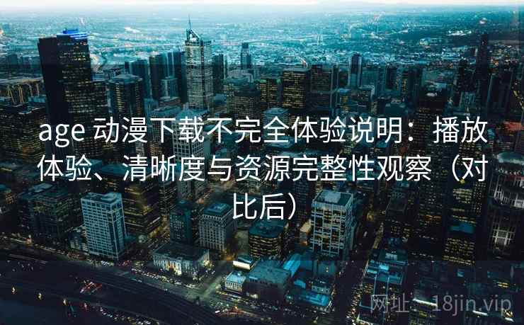 age 动漫下载不完全体验说明：播放体验、清晰度与资源完整性观察（对比后）