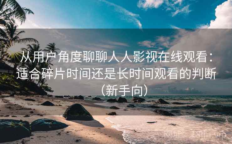 从用户角度聊聊人人影视在线观看:适合碎片时间还是长时间观看的判断(新手向) 从用户角度聊聊人人影视在线观看:适合碎片时间还是长时间观看的判断(新手向)