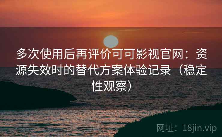 多次使用后再评价可可影视官网:资源失效时的替代方案体验记录(稳定性观察) 多次使用后再评价可可影视官网:资源失效时的替代方案体验记录(稳定性观察)