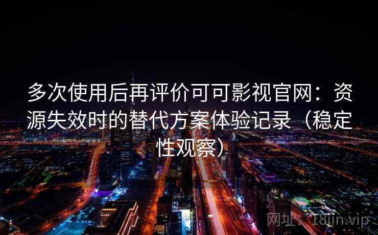 多次使用后再评价可可影视官网：资源失效时的替代方案体验记录（稳定性观察）