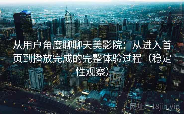 从用户角度聊聊天美影院:从进入首页到播放完成的完整体验过程(稳定性观察) 从用户角度聊聊天美影院:从进入首页到播放完成的完整体验过程(稳定性观察)