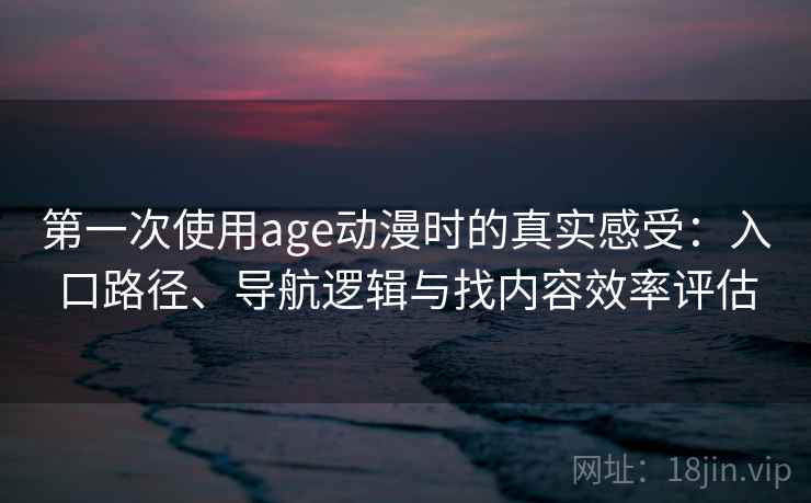 第一次使用age动漫时的真实感受：入口路径、导航逻辑与找内容效率评估