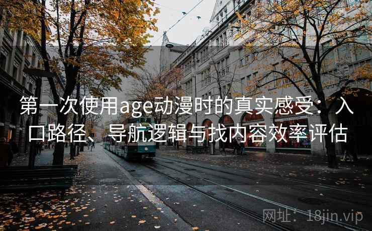 第一次使用age动漫时的真实感受:入口路径、导航逻辑与找内容效率评估 第一次使用age动漫时的真实感受:入口路径、导航逻辑与找内容效率评估