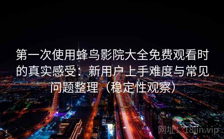 第一次使用蜂鸟影院大全免费观看时的真实感受:新用户上手难度与常见问题整理(稳定性观察) 第一次使用蜂鸟影院大全免费观看时的真实感受:新用户上手难度与常见问题整理(稳定性观察)