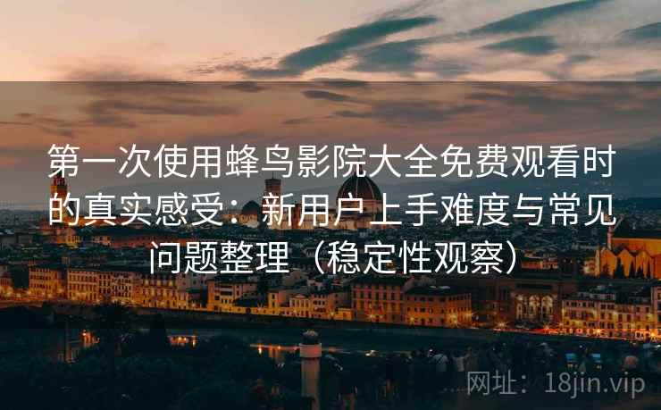 第一次使用蜂鸟影院大全免费观看时的真实感受:新用户上手难度与常见问题整理(稳定性观察) 第一次使用蜂鸟影院大全免费观看时的真实感受:新用户上手难度与常见问题整理(稳定性观察)