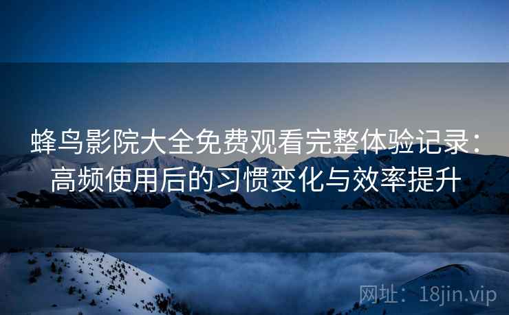 蜂鸟影院大全免费观看完整体验记录：高频使用后的习惯变化与效率提升