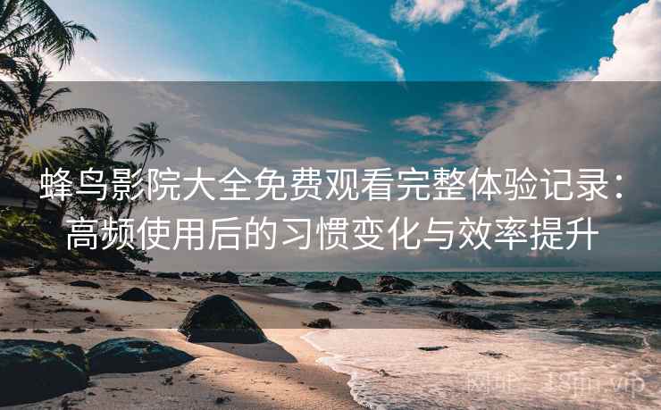 蜂鸟影院大全免费观看完整体验记录:高频使用后的习惯变化与效率提升 蜂鸟影院大全免费观看完整体验记录:高频使用后的习惯变化与效率提升