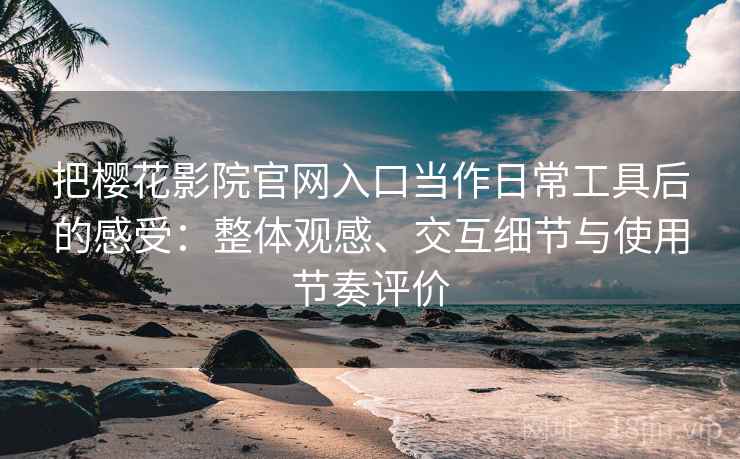 把樱花影院官网入口当作日常工具后的感受:整体观感、交互细节与使用节奏评价 把樱花影院官网入口当作日常工具后的感受:整体观感、交互细节与使用节奏评价