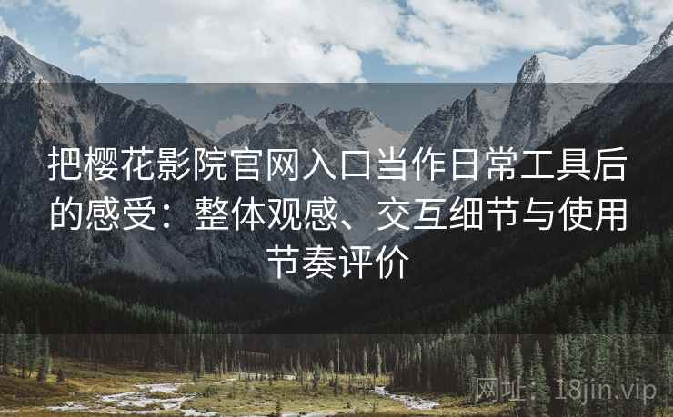 把樱花影院官网入口当作日常工具后的感受：整体观感、交互细节与使用节奏评价