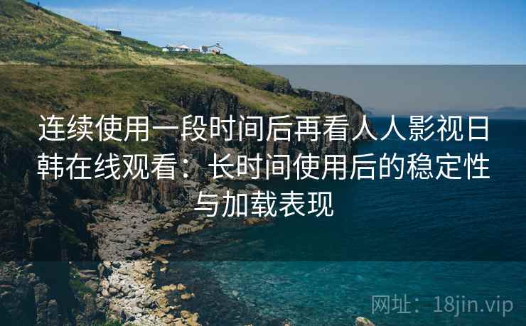 连续使用一段时间后再看人人影视日韩在线观看：长时间使用后的稳定性与加载表现
