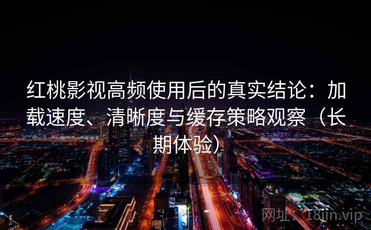 红桃影视高频使用后的真实结论:加载速度、清晰度与缓存策略观察(长期体验) 红桃影视高频使用后的真实结论:加载速度、清晰度与缓存策略观察(长期体验)