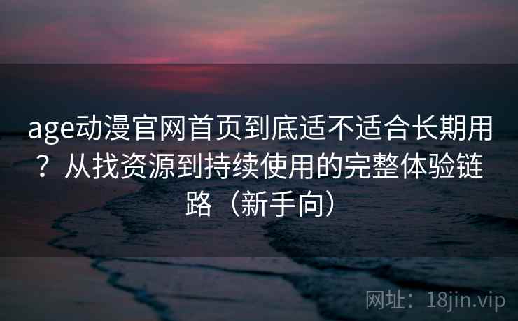 age动漫官网首页到底适不适合长期用？从找资源到持续使用的完整体验链路（新手向）