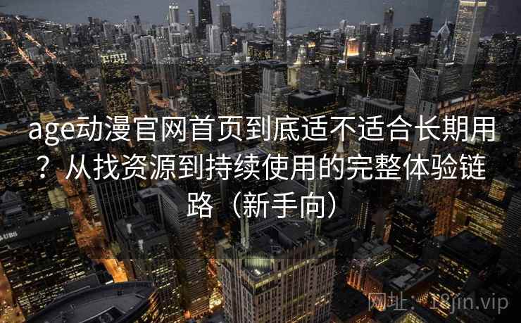 age动漫官网首页到底适不适合长期用?从找资源到持续使用的完整体验链路(新手向) age动漫官网首页到底适不适合长期用?从找资源到持续使用的完整体验链路(新手向)