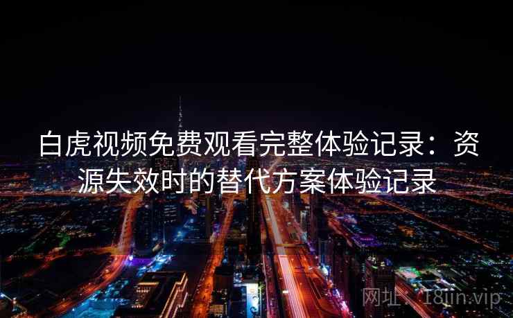 白虎视频免费观看完整体验记录：资源失效时的替代方案体验记录
