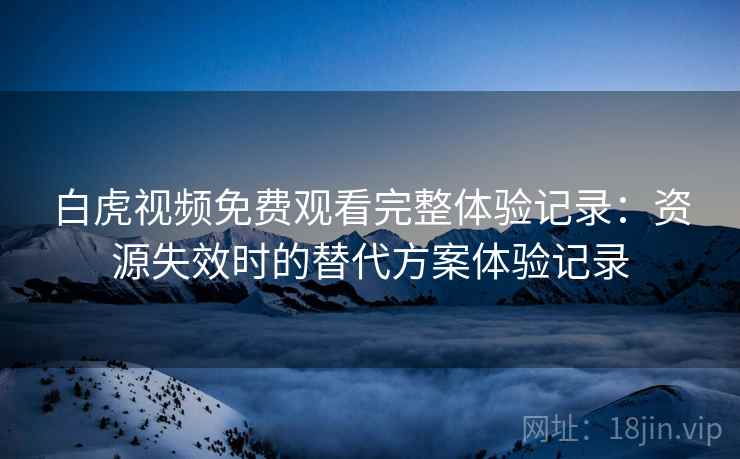 白虎视频免费观看完整体验记录:资源失效时的替代方案体验记录 白虎视频免费观看完整体验记录:资源失效时的替代方案体验记录