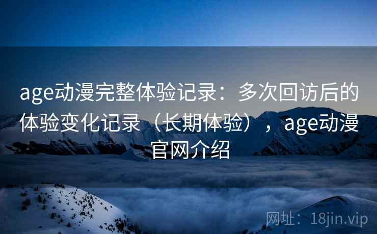 age动漫完整体验记录:多次回访后的体验变化记录(长期体验),age动漫官网介绍 age动漫完整体验记录:多次回访后的体验变化记录(长期体验),age动漫官网介绍