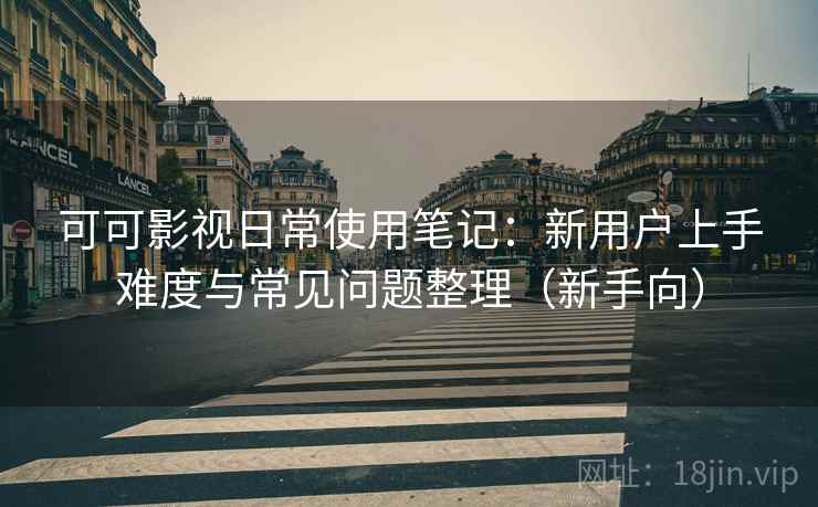 可可影视日常使用笔记:新用户上手难度与常见问题整理(新手向) 可可影视日常使用笔记:新用户上手难度与常见问题整理(新手向)