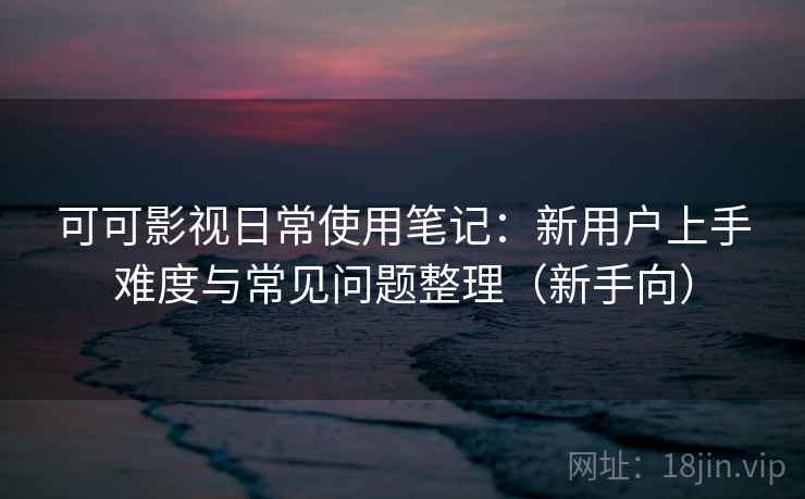 可可影视日常使用笔记:新用户上手难度与常见问题整理(新手向) 可可影视日常使用笔记:新用户上手难度与常见问题整理(新手向)