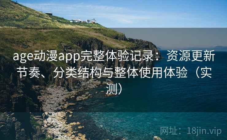 age动漫app完整体验记录：资源更新节奏、分类结构与整体使用体验（实测）