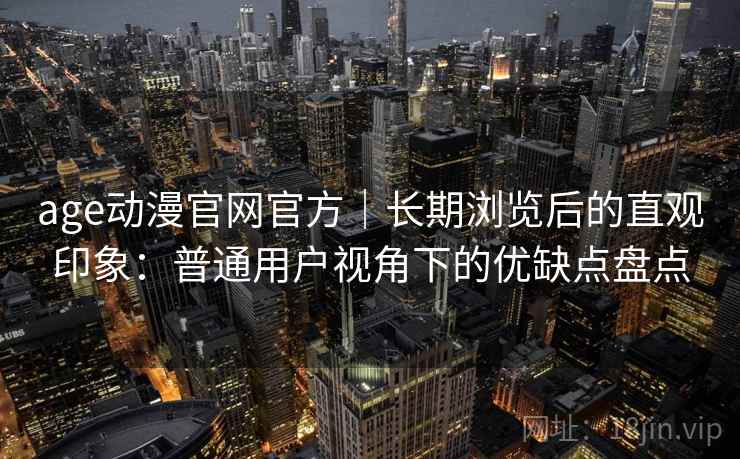 age动漫官网官方|长期浏览后的直观印象:普通用户视角下的优缺点盘点 age动漫官网官方|长期浏览后的直观印象:普通用户视角下的优缺点盘点