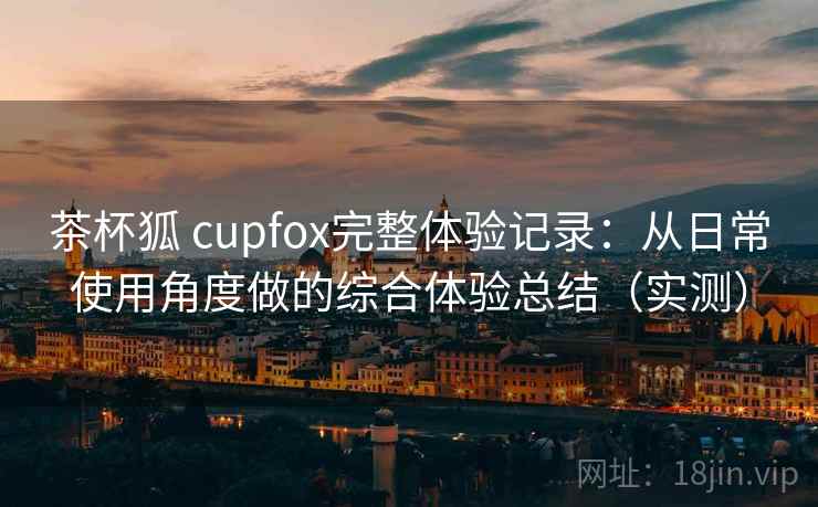 茶杯狐 cupfox完整体验记录：从日常使用角度做的综合体验总结（实测）