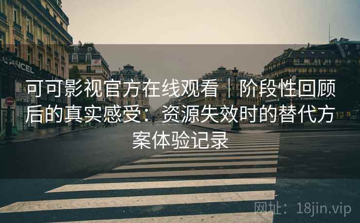 可可影视官方在线观看｜阶段性回顾后的真实感受：资源失效时的替代方案体验记录