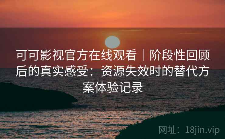 可可影视官方在线观看|阶段性回顾后的真实感受:资源失效时的替代方案体验记录 可可影视官方在线观看|阶段性回顾后的真实感受:资源失效时的替代方案体验记录