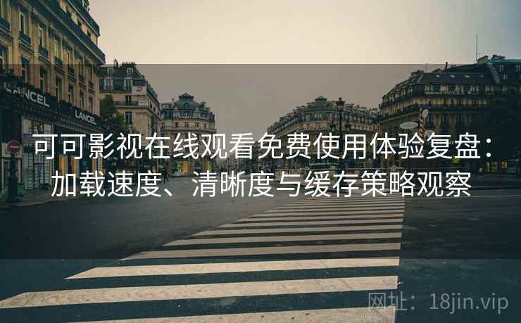 可可影视在线观看免费使用体验复盘:加载速度、清晰度与缓存策略观察 可可影视在线观看免费使用体验复盘:加载速度、清晰度与缓存策略观察