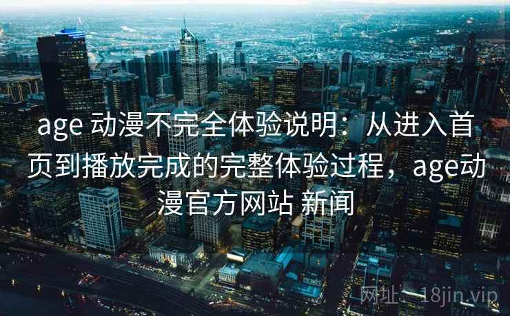 age 动漫不完全体验说明：从进入首页到播放完成的完整体验过程，age动漫官方网站 新闻
