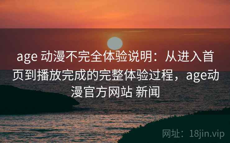 age 动漫不完全体验说明:从进入首页到播放完成的完整体验过程,age动漫官方网站 新闻 age 动漫不完全体验说明:从进入首页到播放完成的完整体验过程,age动漫官方网站 新闻