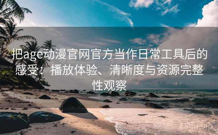把age动漫官网官方当作日常工具后的感受:播放体验、清晰度与资源完整性观察 把age动漫官网官方当作日常工具后的感受:播放体验、清晰度与资源完整性观察