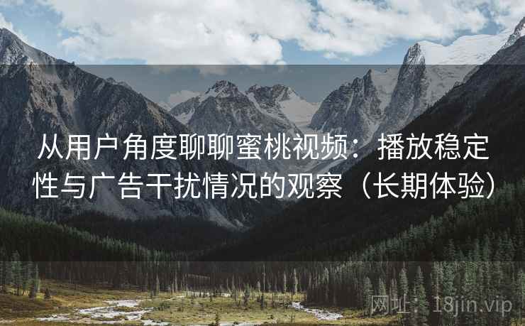从用户角度聊聊蜜桃视频：播放稳定性与广告干扰情况的观察（长期体验）